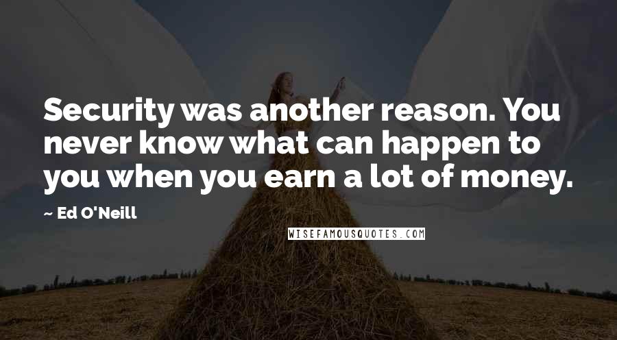 Ed O'Neill Quotes: Security was another reason. You never know what can happen to you when you earn a lot of money.