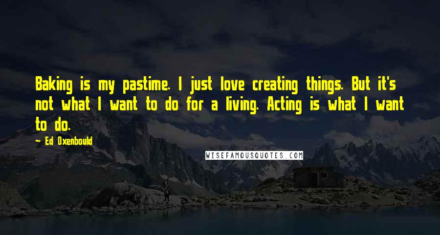 Ed Oxenbould Quotes: Baking is my pastime. I just love creating things. But it's not what I want to do for a living. Acting is what I want to do.