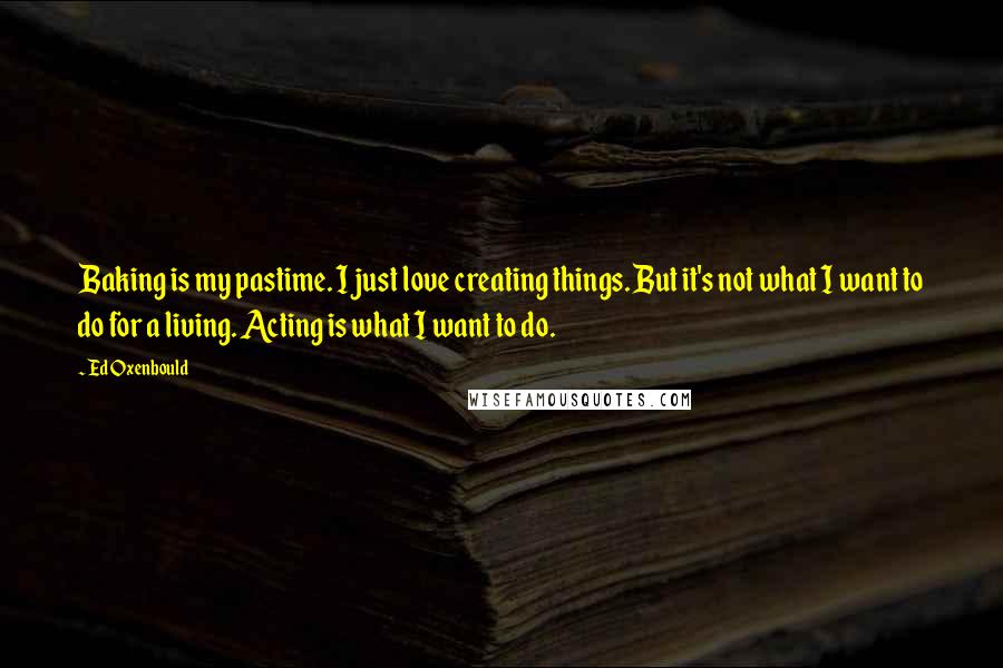 Ed Oxenbould Quotes: Baking is my pastime. I just love creating things. But it's not what I want to do for a living. Acting is what I want to do.