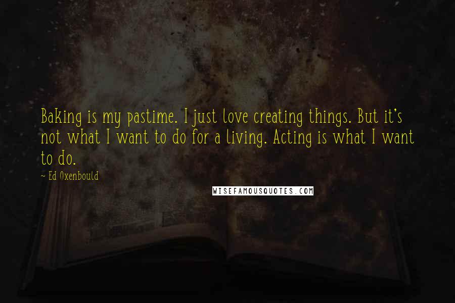 Ed Oxenbould Quotes: Baking is my pastime. I just love creating things. But it's not what I want to do for a living. Acting is what I want to do.