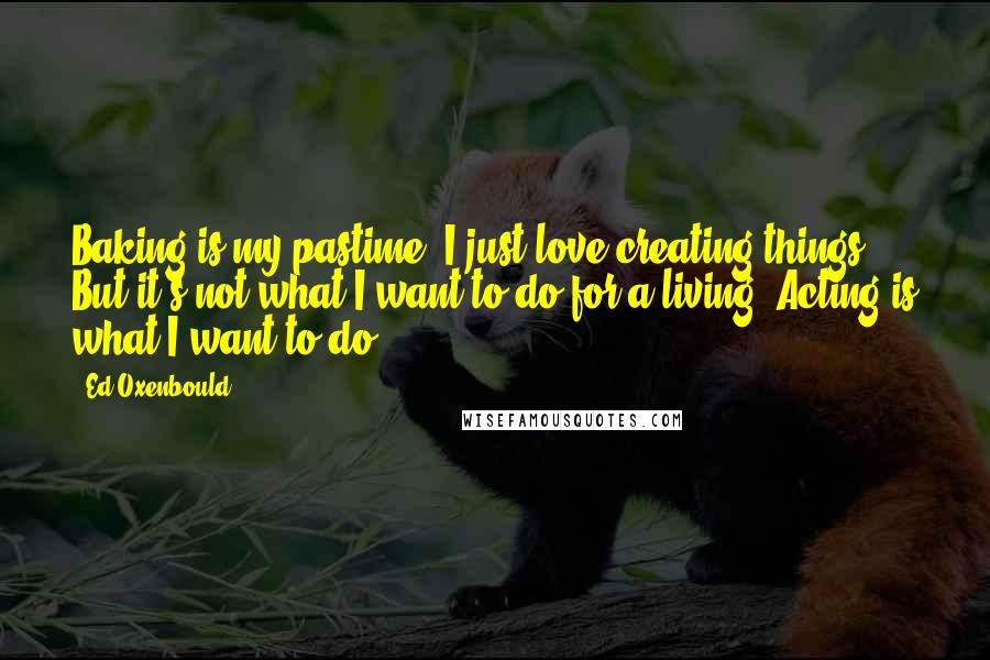 Ed Oxenbould Quotes: Baking is my pastime. I just love creating things. But it's not what I want to do for a living. Acting is what I want to do.