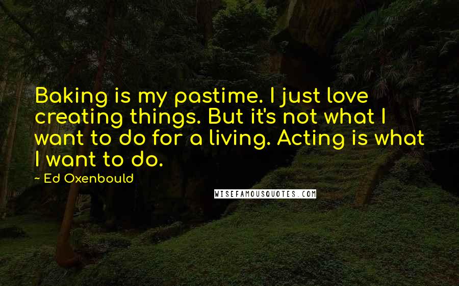Ed Oxenbould Quotes: Baking is my pastime. I just love creating things. But it's not what I want to do for a living. Acting is what I want to do.