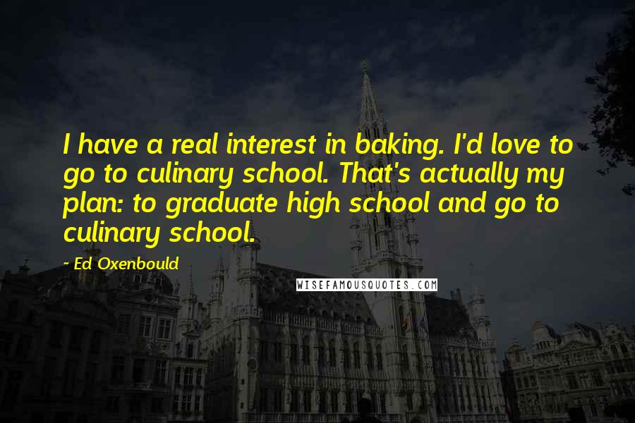 Ed Oxenbould Quotes: I have a real interest in baking. I'd love to go to culinary school. That's actually my plan: to graduate high school and go to culinary school.