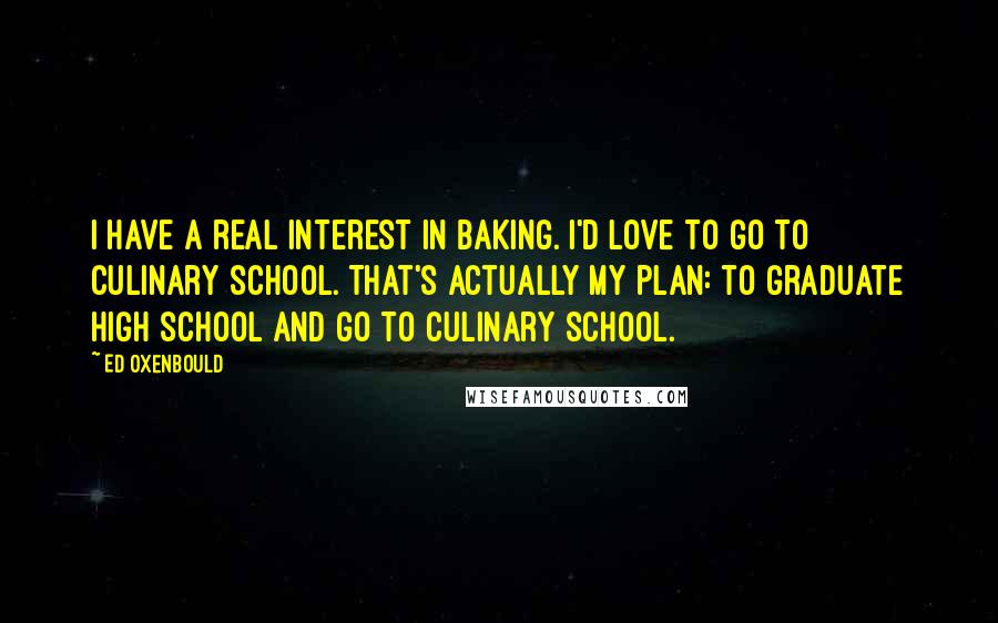 Ed Oxenbould Quotes: I have a real interest in baking. I'd love to go to culinary school. That's actually my plan: to graduate high school and go to culinary school.