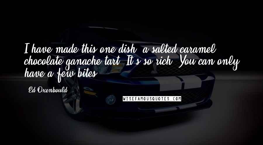 Ed Oxenbould Quotes: I have made this one dish, a salted caramel chocolate ganache tart. It's so rich. You can only have a few bites!