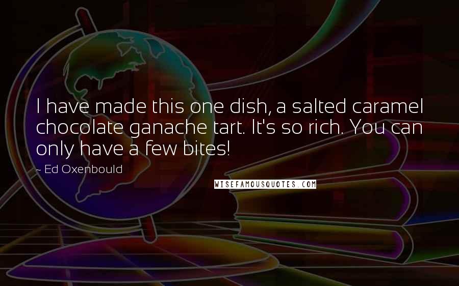 Ed Oxenbould Quotes: I have made this one dish, a salted caramel chocolate ganache tart. It's so rich. You can only have a few bites!