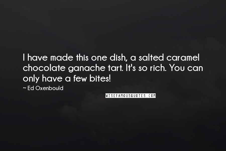 Ed Oxenbould Quotes: I have made this one dish, a salted caramel chocolate ganache tart. It's so rich. You can only have a few bites!