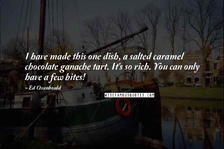 Ed Oxenbould Quotes: I have made this one dish, a salted caramel chocolate ganache tart. It's so rich. You can only have a few bites!