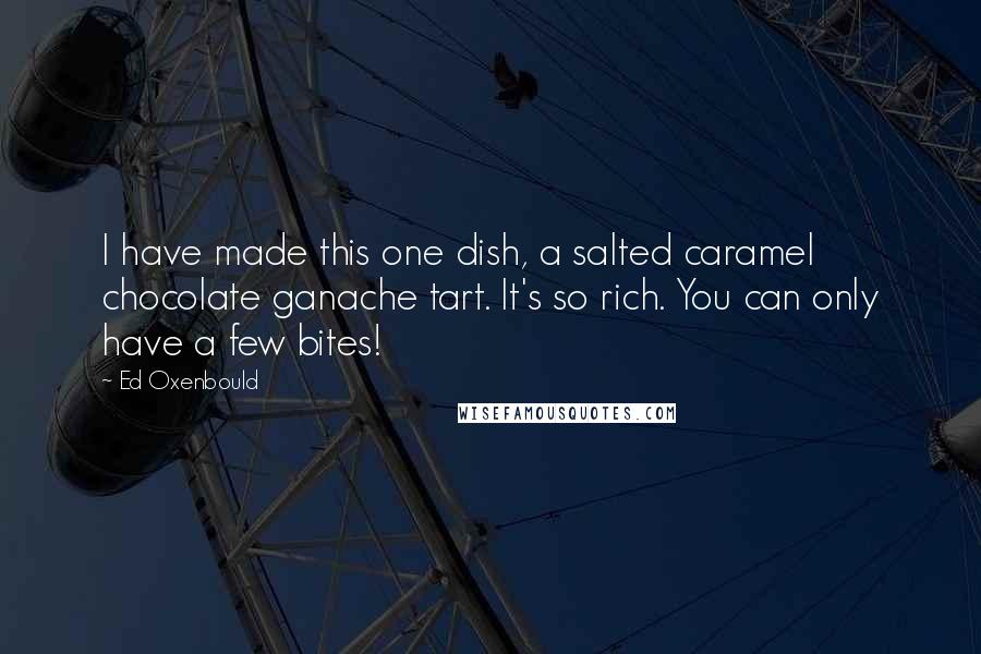 Ed Oxenbould Quotes: I have made this one dish, a salted caramel chocolate ganache tart. It's so rich. You can only have a few bites!