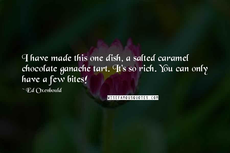 Ed Oxenbould Quotes: I have made this one dish, a salted caramel chocolate ganache tart. It's so rich. You can only have a few bites!