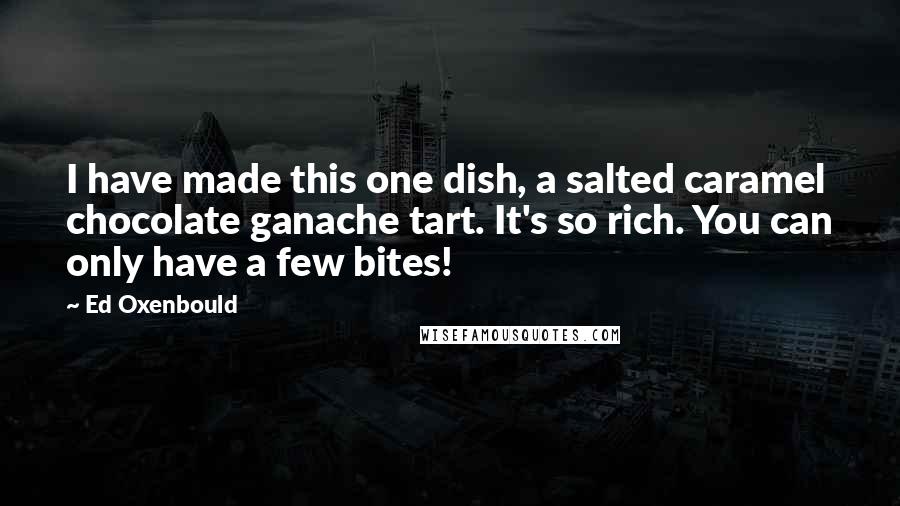 Ed Oxenbould Quotes: I have made this one dish, a salted caramel chocolate ganache tart. It's so rich. You can only have a few bites!