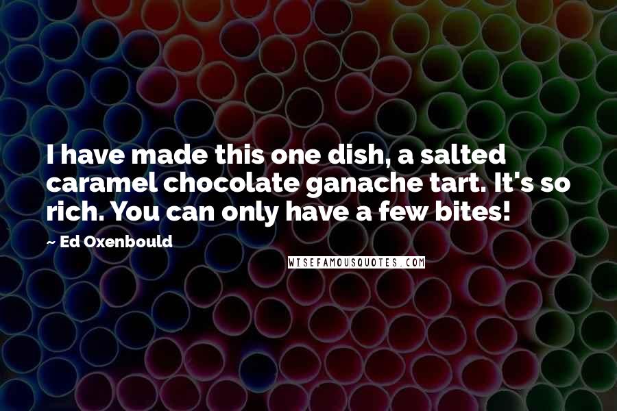 Ed Oxenbould Quotes: I have made this one dish, a salted caramel chocolate ganache tart. It's so rich. You can only have a few bites!