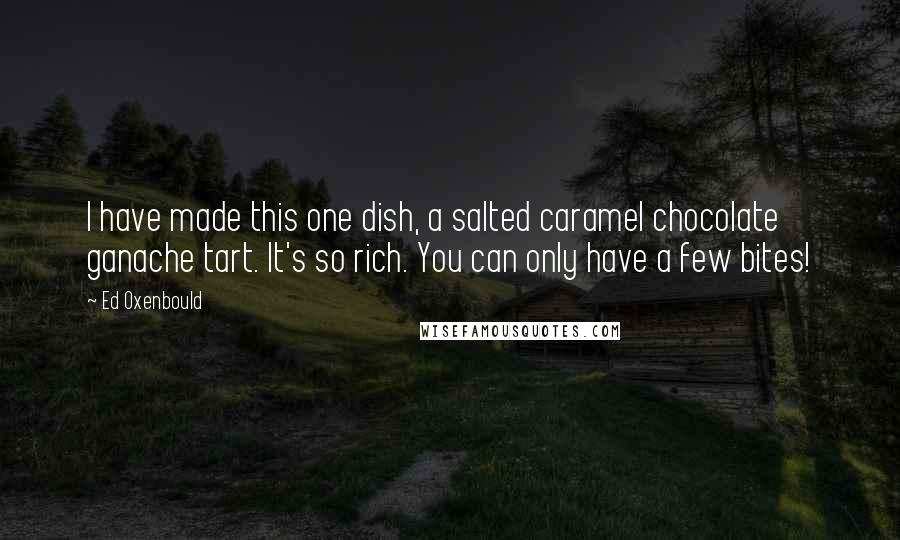 Ed Oxenbould Quotes: I have made this one dish, a salted caramel chocolate ganache tart. It's so rich. You can only have a few bites!