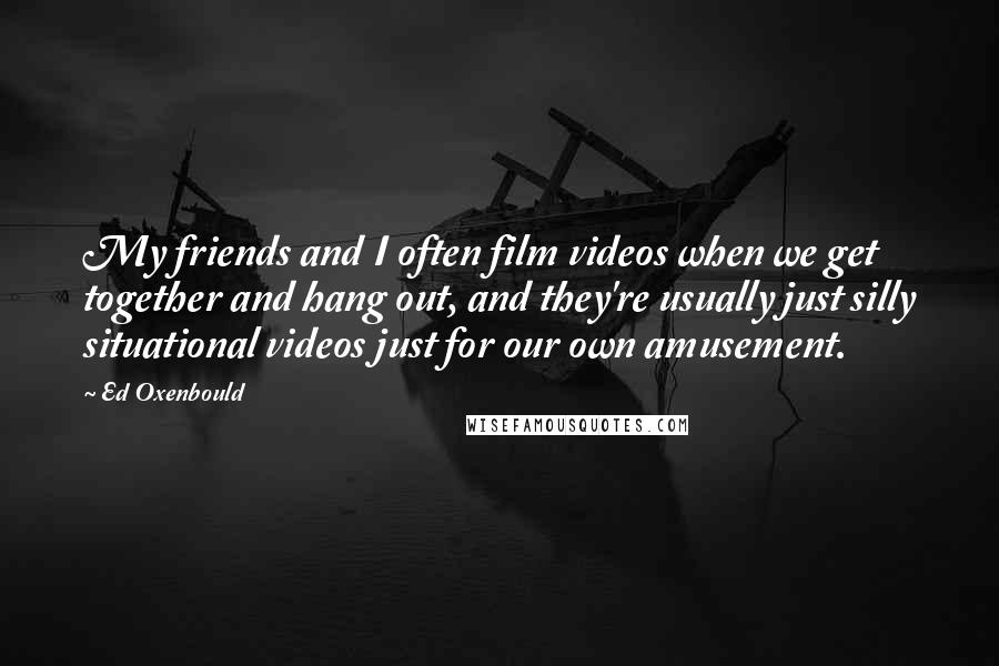 Ed Oxenbould Quotes: My friends and I often film videos when we get together and hang out, and they're usually just silly situational videos just for our own amusement.