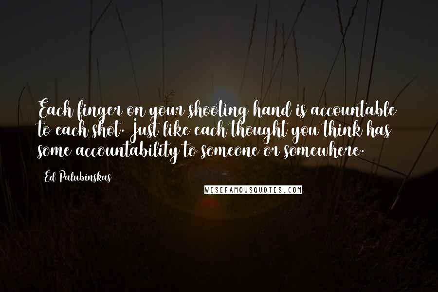 Ed Palubinskas Quotes: Each finger on your shooting hand is accountable to each shot. Just like each thought you think has some accountability to someone or somewhere.