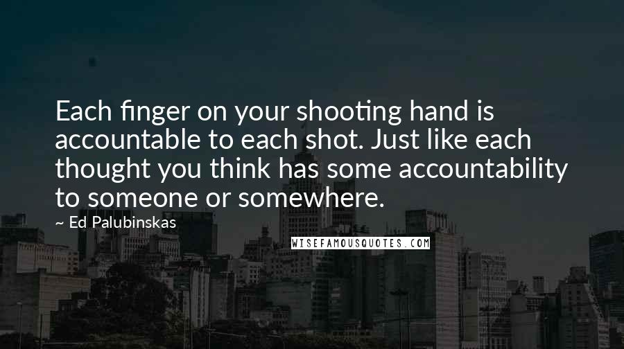 Ed Palubinskas Quotes: Each finger on your shooting hand is accountable to each shot. Just like each thought you think has some accountability to someone or somewhere.