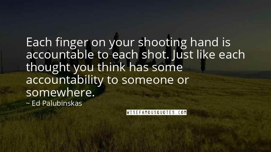 Ed Palubinskas Quotes: Each finger on your shooting hand is accountable to each shot. Just like each thought you think has some accountability to someone or somewhere.