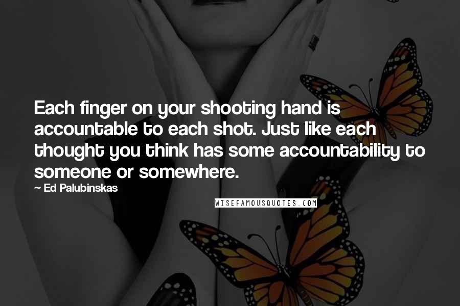 Ed Palubinskas Quotes: Each finger on your shooting hand is accountable to each shot. Just like each thought you think has some accountability to someone or somewhere.