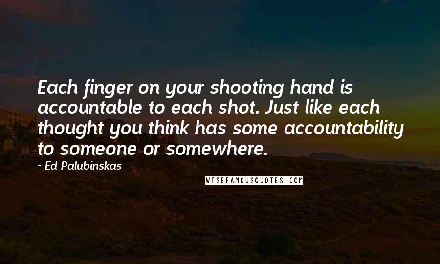 Ed Palubinskas Quotes: Each finger on your shooting hand is accountable to each shot. Just like each thought you think has some accountability to someone or somewhere.