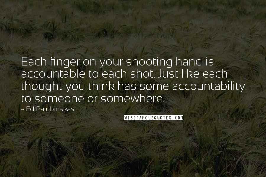 Ed Palubinskas Quotes: Each finger on your shooting hand is accountable to each shot. Just like each thought you think has some accountability to someone or somewhere.