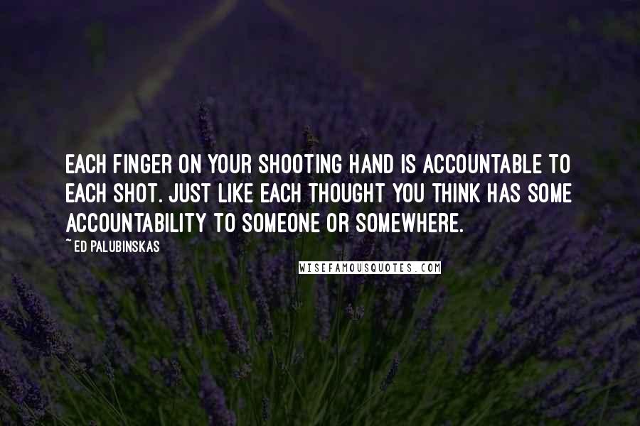 Ed Palubinskas Quotes: Each finger on your shooting hand is accountable to each shot. Just like each thought you think has some accountability to someone or somewhere.