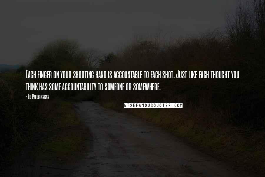 Ed Palubinskas Quotes: Each finger on your shooting hand is accountable to each shot. Just like each thought you think has some accountability to someone or somewhere.