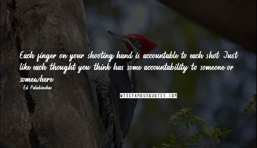 Ed Palubinskas Quotes: Each finger on your shooting hand is accountable to each shot. Just like each thought you think has some accountability to someone or somewhere.