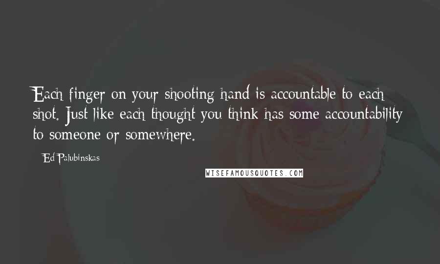 Ed Palubinskas Quotes: Each finger on your shooting hand is accountable to each shot. Just like each thought you think has some accountability to someone or somewhere.