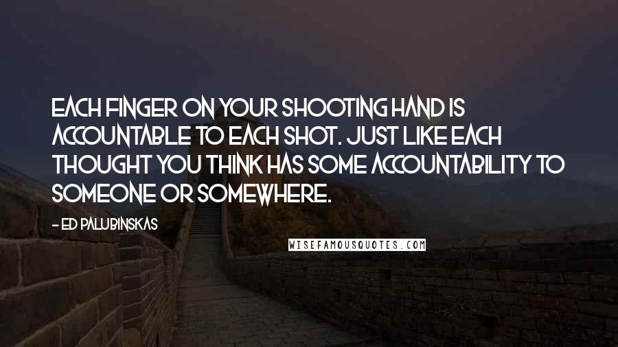 Ed Palubinskas Quotes: Each finger on your shooting hand is accountable to each shot. Just like each thought you think has some accountability to someone or somewhere.