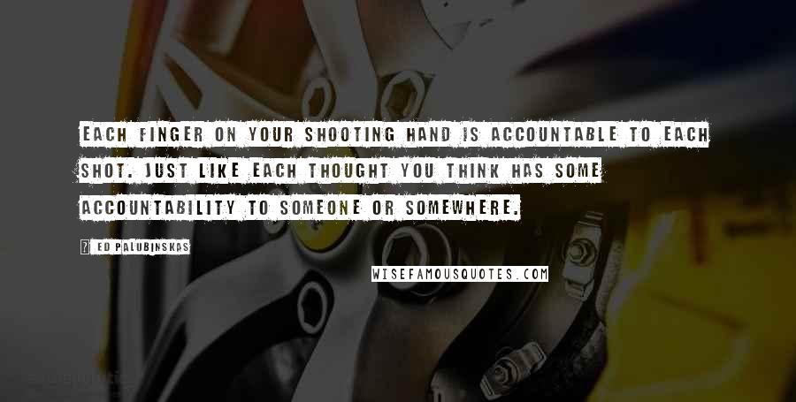 Ed Palubinskas Quotes: Each finger on your shooting hand is accountable to each shot. Just like each thought you think has some accountability to someone or somewhere.