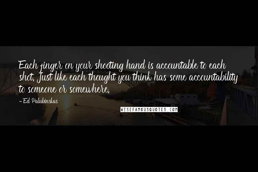 Ed Palubinskas Quotes: Each finger on your shooting hand is accountable to each shot. Just like each thought you think has some accountability to someone or somewhere.