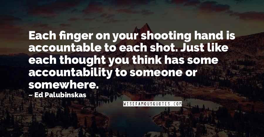 Ed Palubinskas Quotes: Each finger on your shooting hand is accountable to each shot. Just like each thought you think has some accountability to someone or somewhere.