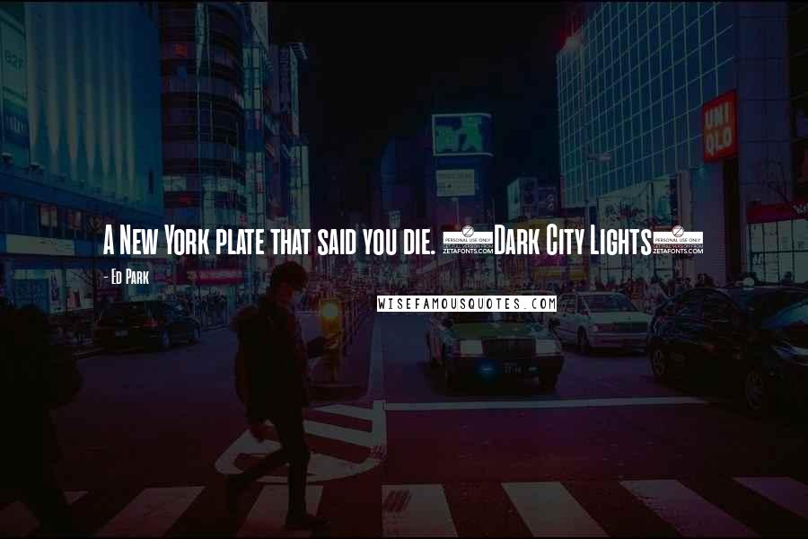 Ed Park Quotes: A New York plate that said you die. (Dark City Lights)