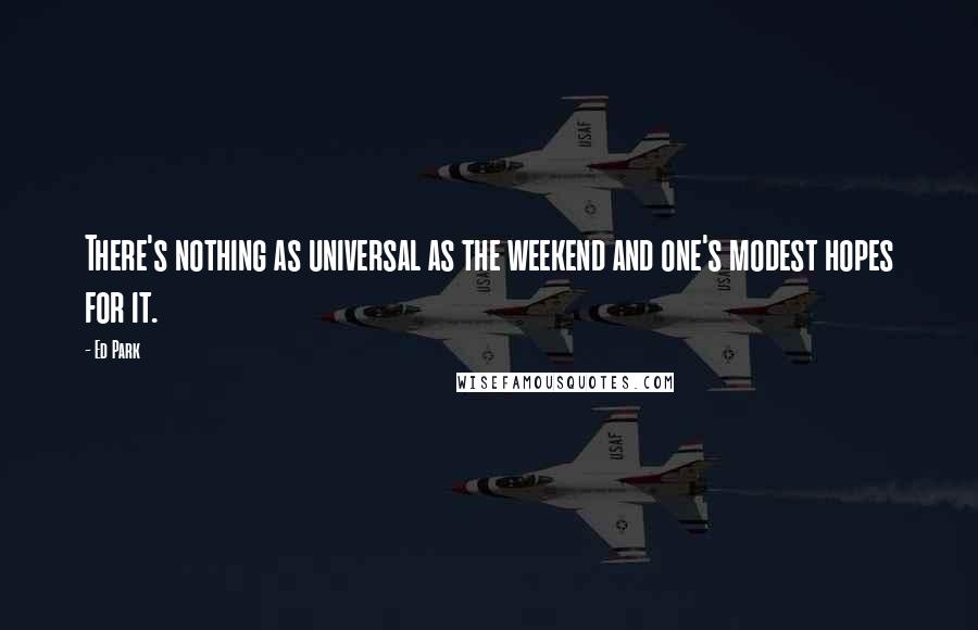 Ed Park Quotes: There's nothing as universal as the weekend and one's modest hopes for it.
