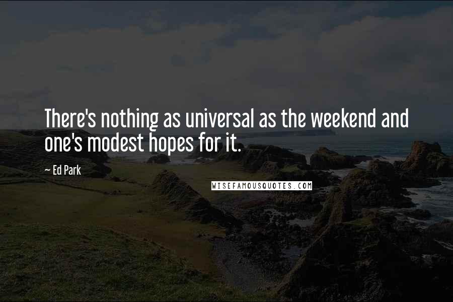 Ed Park Quotes: There's nothing as universal as the weekend and one's modest hopes for it.