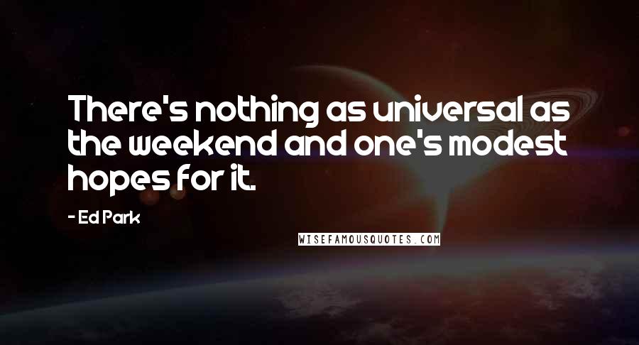 Ed Park Quotes: There's nothing as universal as the weekend and one's modest hopes for it.