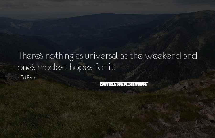 Ed Park Quotes: There's nothing as universal as the weekend and one's modest hopes for it.