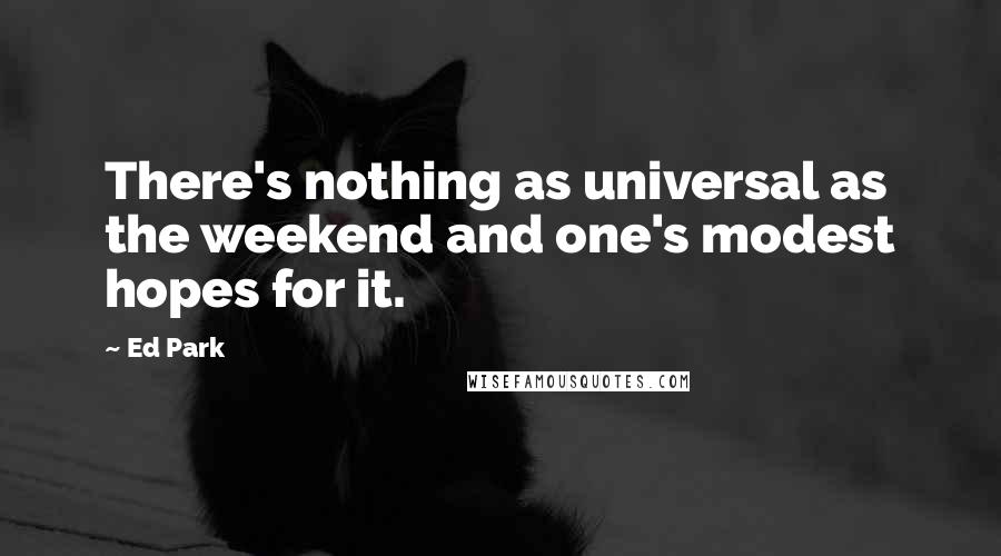 Ed Park Quotes: There's nothing as universal as the weekend and one's modest hopes for it.