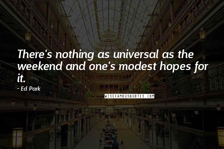 Ed Park Quotes: There's nothing as universal as the weekend and one's modest hopes for it.