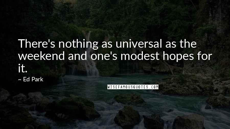 Ed Park Quotes: There's nothing as universal as the weekend and one's modest hopes for it.