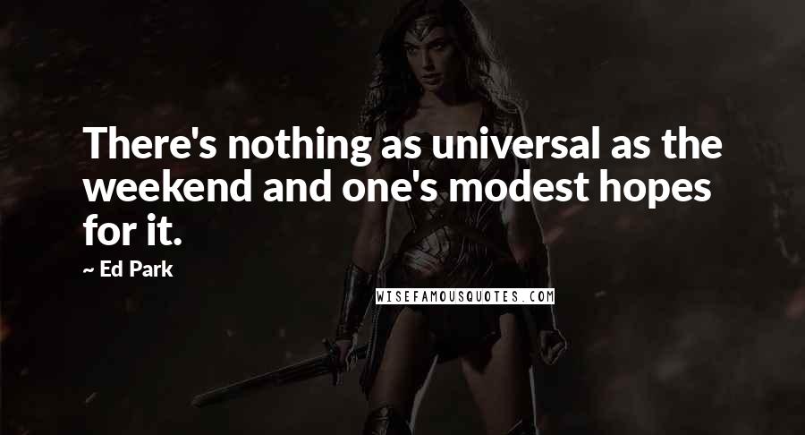 Ed Park Quotes: There's nothing as universal as the weekend and one's modest hopes for it.