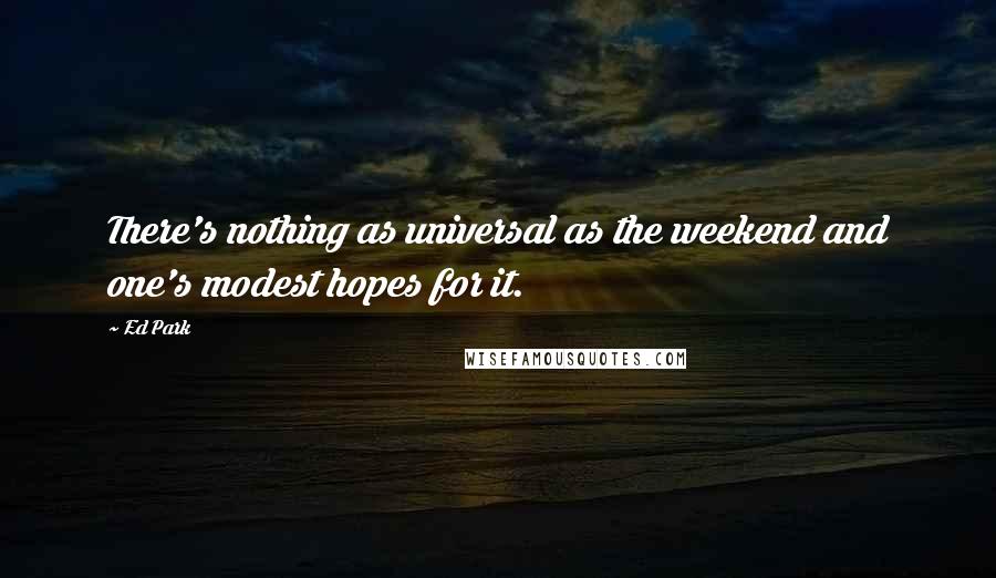 Ed Park Quotes: There's nothing as universal as the weekend and one's modest hopes for it.