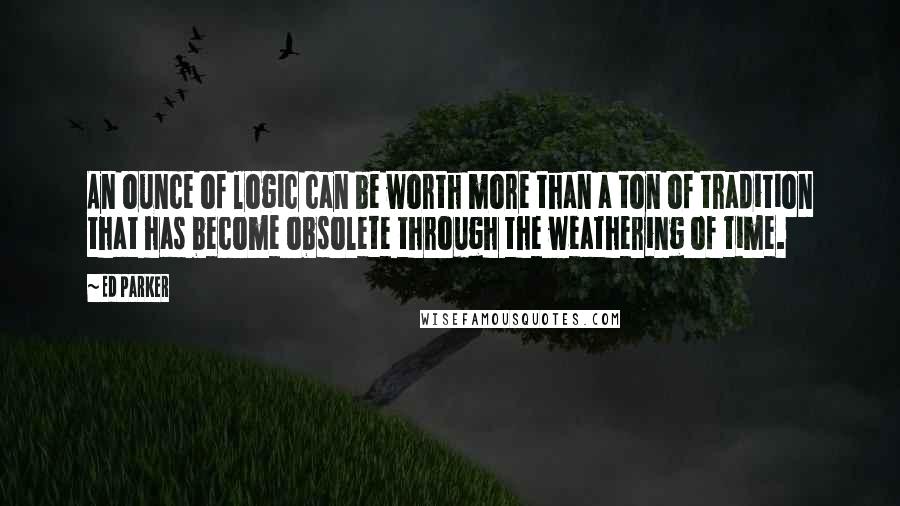 Ed Parker Quotes: An ounce of logic can be worth more than a ton of tradition that has become obsolete through the weathering of time.