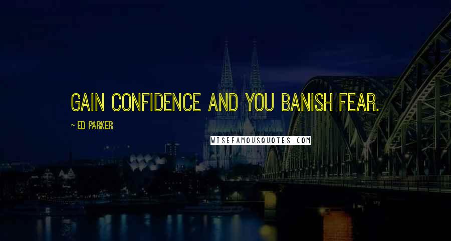 Ed Parker Quotes: Gain confidence and you banish fear.