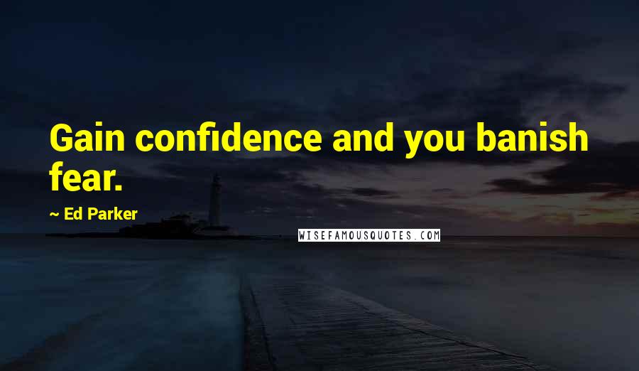 Ed Parker Quotes: Gain confidence and you banish fear.