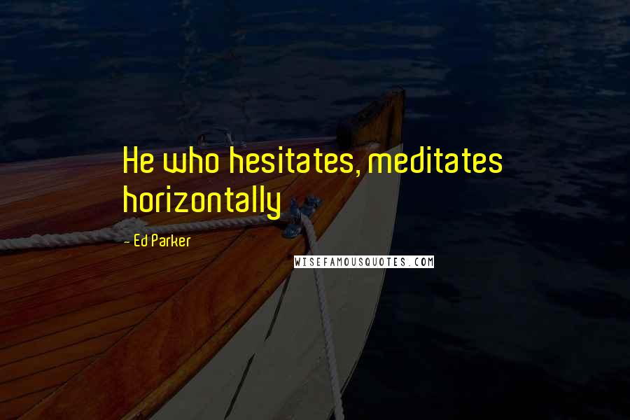Ed Parker Quotes: He who hesitates, meditates horizontally