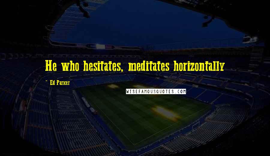 Ed Parker Quotes: He who hesitates, meditates horizontally