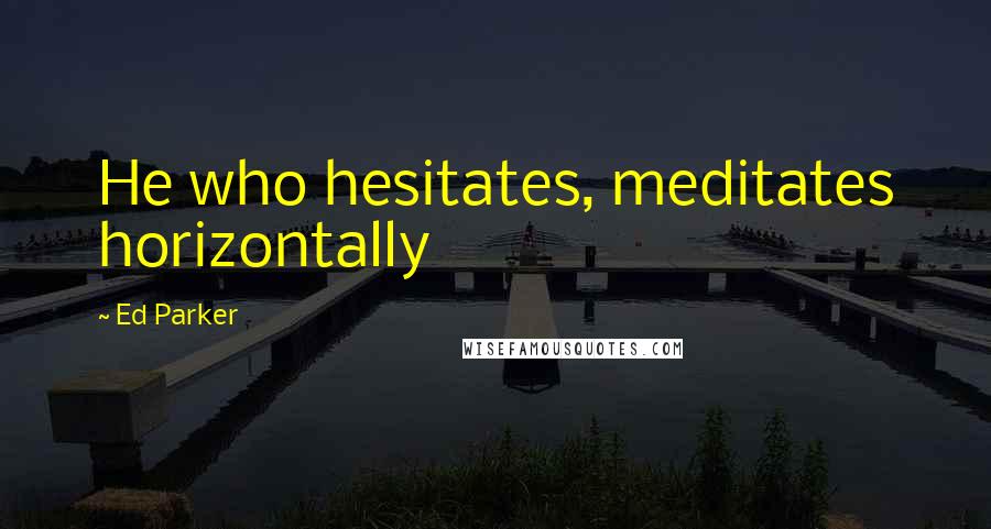 Ed Parker Quotes: He who hesitates, meditates horizontally