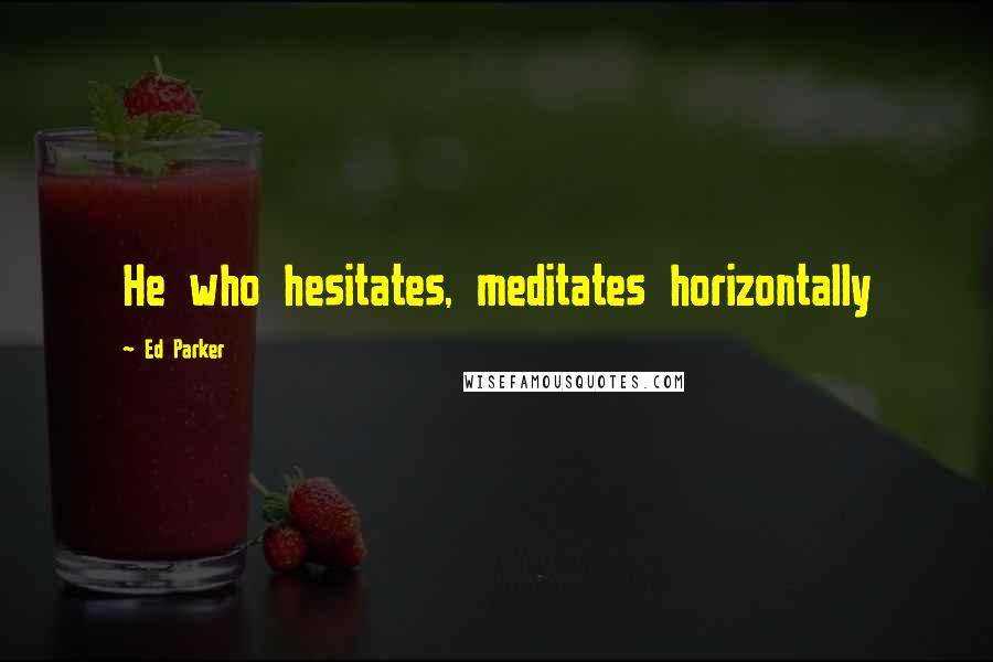 Ed Parker Quotes: He who hesitates, meditates horizontally