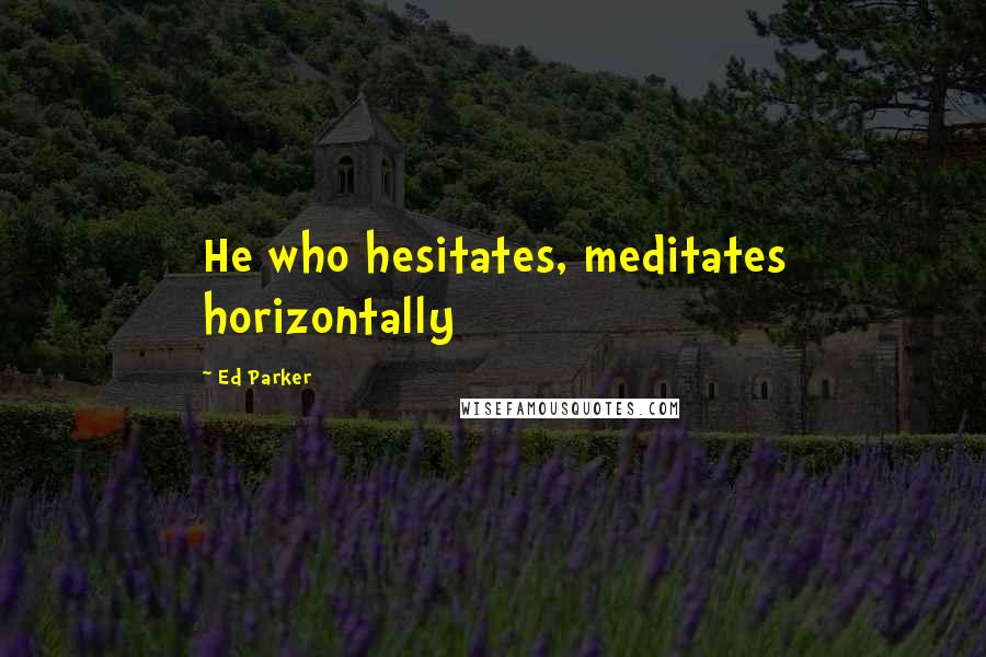 Ed Parker Quotes: He who hesitates, meditates horizontally